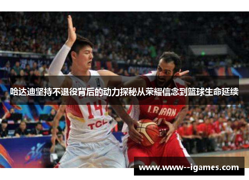 哈达迪坚持不退役背后的动力探秘从荣耀信念到篮球生命延续 哈达迪坚持不退役背后的动力探秘从荣耀信念到篮球生命延续