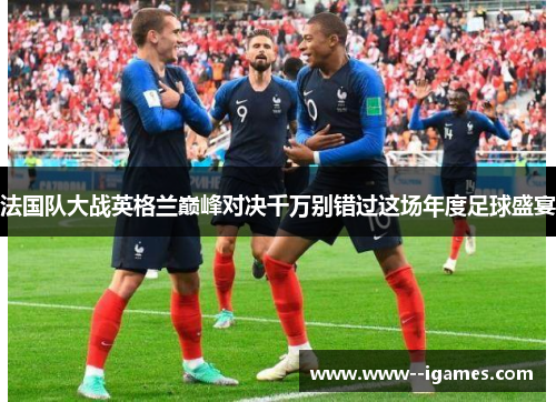 法国队大战英格兰巅峰对决千万别错过这场年度足球盛宴 法国队大战英格兰巅峰对决千万别错过这场年度足球盛宴