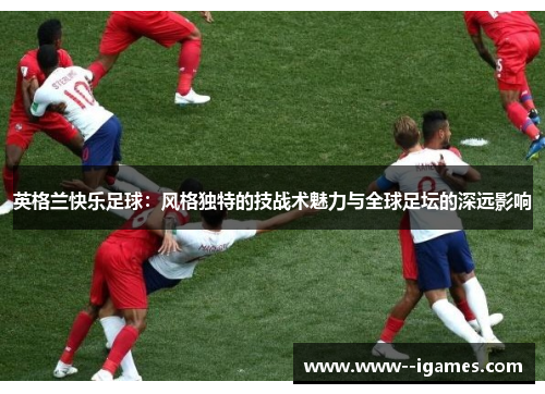 英格兰快乐足球：风格独特的技战术魅力与全球足坛的深远影响