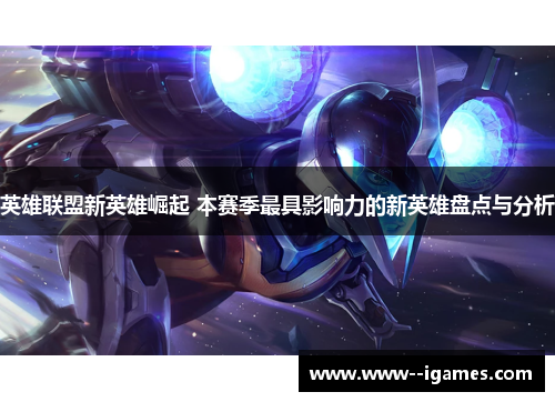 英雄联盟新英雄崛起 本赛季最具影响力的新英雄盘点与分析
