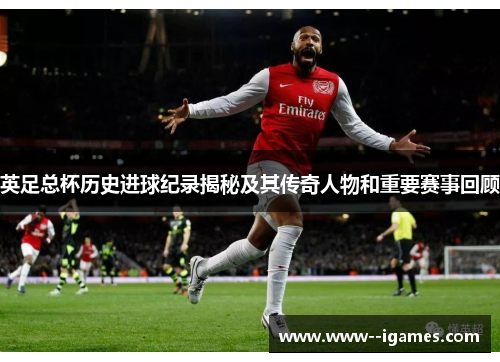 英足总杯历史进球纪录揭秘及其传奇人物和重要赛事回顾 英足总杯历史进球纪录揭秘及其传奇人物和重要赛事回顾