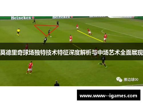 莫德里奇球场独特技术特征深度解析与中场艺术全面展现 莫德里奇球场独特技术特征深度解析与中场艺术全面展现