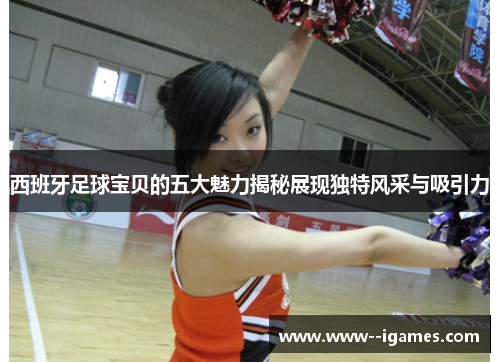 西班牙足球宝贝的五大魅力揭秘展现独特风采与吸引力