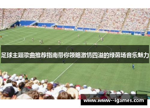 足球主题歌曲推荐指南带你领略激情四溢的绿茵场音乐魅力 足球主题歌曲推荐指南带你领略激情四溢的绿茵场音乐魅力