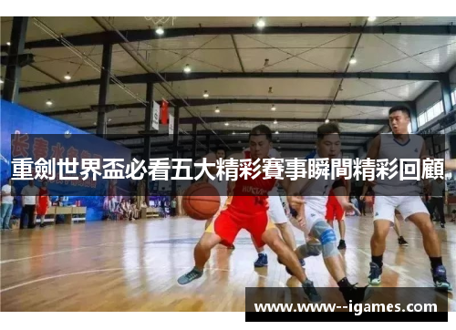 重劍世界盃必看五大精彩賽事瞬間精彩回顧