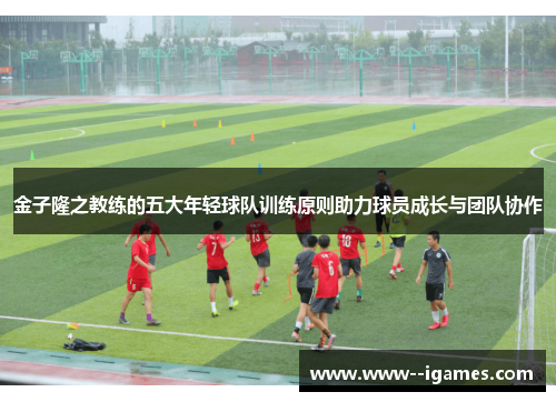 金子隆之教练的五大年轻球队训练原则助力球员成长与团队协作