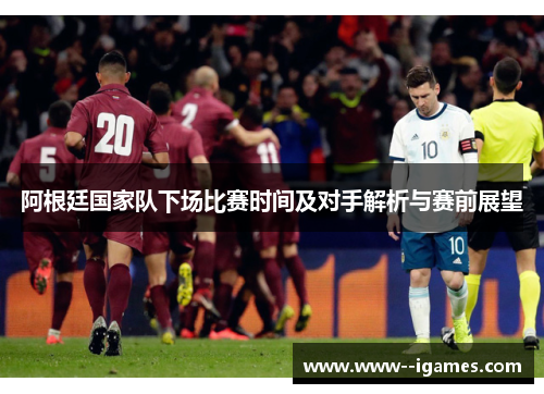 阿根廷国家队下场比赛时间及对手解析与赛前展望 阿根廷国家队下场比赛时间及对手解析与赛前展望