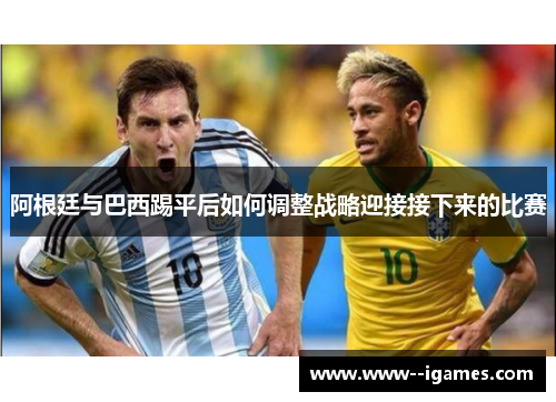 阿根廷与巴西踢平后如何调整战略迎接接下来的比赛