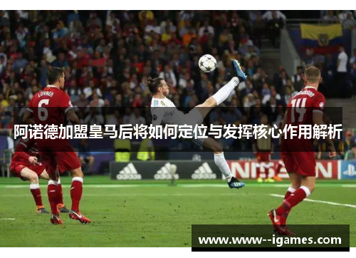 阿诺德加盟皇马后将如何定位与发挥核心作用解析