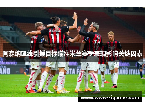 阿森纳锋线引援目标瞄准米兰赛季表现影响关键因素 阿森纳锋线引援目标瞄准米兰赛季表现影响关键因素