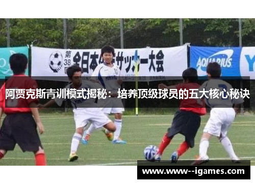 阿贾克斯青训模式揭秘:培养顶级球员的五大核心秘诀 阿贾克斯青训模式揭秘:培养顶级球员的五大核心秘诀