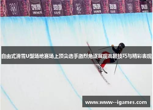 自由式滑雪U型场地赛场上顶尖选手激烈角逐展现高超技巧与精彩表现