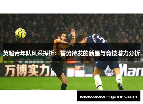 英超青年队风采探析:蓄势待发的新星与竞技潜力分析 英超青年队风采探析:蓄势待发的新星与竞技潜力分析