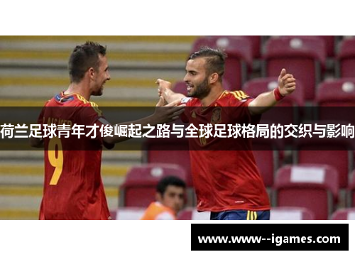 荷兰足球青年才俊崛起之路与全球足球格局的交织与影响
