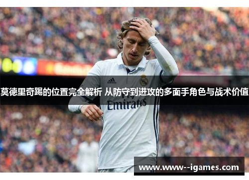 莫德里奇踢的位置完全解析 从防守到进攻的多面手角色与战术价值 莫德里奇踢的位置完全解析 从防守到进攻的多面手角色与战术价值