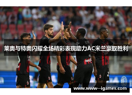 莱奥与特奥闪耀全场精彩表现助力AC米兰豪取胜利 莱奥与特奥闪耀全场精彩表现助力AC米兰豪取胜利