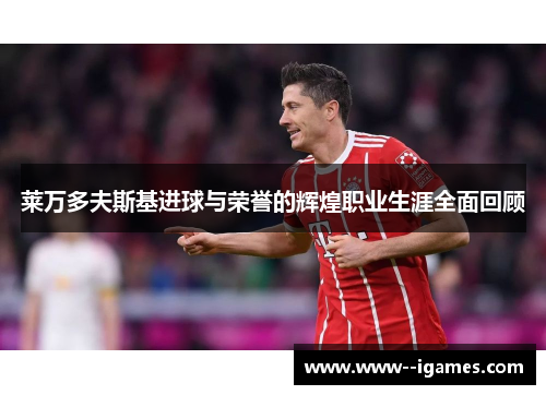 莱万多夫斯基进球与荣誉的辉煌职业生涯全面回顾 莱万多夫斯基进球与荣誉的辉煌职业生涯全面回顾