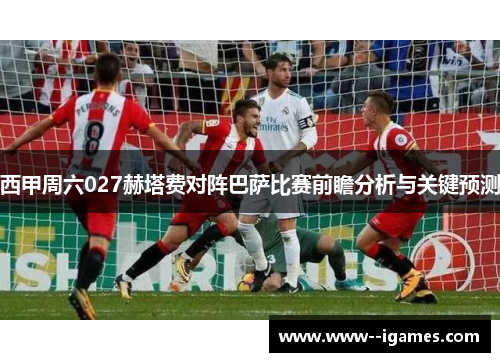 西甲周六027赫塔费对阵巴萨比赛前瞻分析与关键预测 西甲周六027赫塔费对阵巴萨比赛前瞻分析与关键预测
