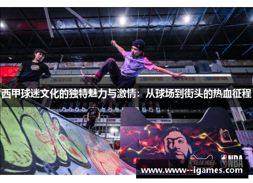 西甲球迷文化的独特魅力与激情：从球场到街头的热血征程