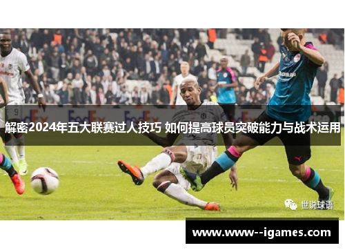 解密2024年五大联赛过人技巧 如何提高球员突破能力与战术运用