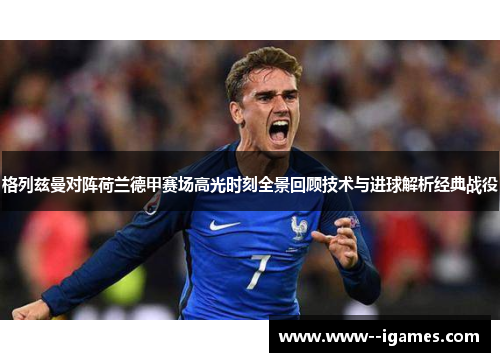 格列兹曼对阵荷兰德甲赛场高光时刻全景回顾技术与进球解析经典战役