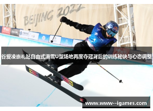 谷爱凌崇礼站自由式滑雪U型场地再度夺冠背后的训练秘诀与心态调整