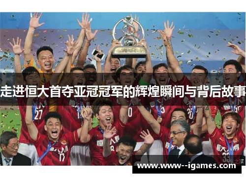 走进恒大首夺亚冠冠军的辉煌瞬间与背后故事