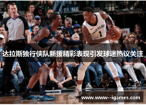 达拉斯独行侠队新援精彩表现引发球迷热议关注