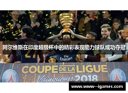 阿尔维斯在印度超级杯中的精彩表现助力球队成功夺冠