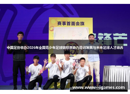 中国足协举办2026年全国青少年足球锦标赛助力青训发展与未来足球人才培养 中国足协举办2026年全国青少年足球锦标赛助力青训发展与未来足球人才培养