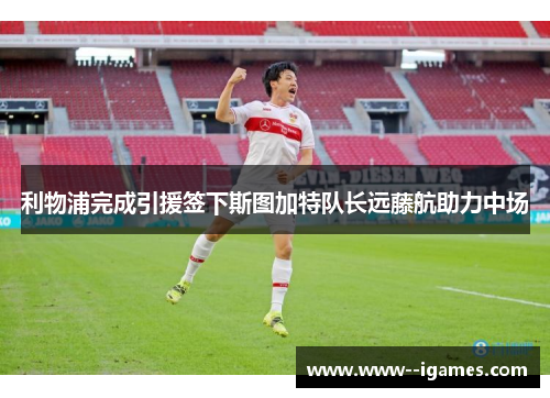 利物浦完成引援签下斯图加特队长远藤航助力中场 利物浦完成引援签下斯图加特队长远藤航助力中场
