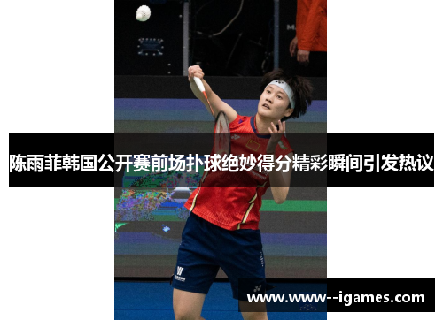 陈雨菲韩国公开赛前场扑球绝妙得分精彩瞬间引发热议