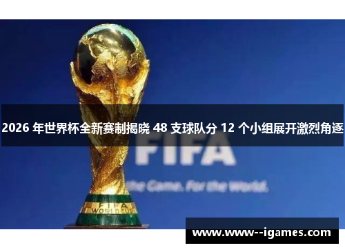 2026 年世界杯全新赛制揭晓 48 支球队分 12 个小组展开激烈角逐