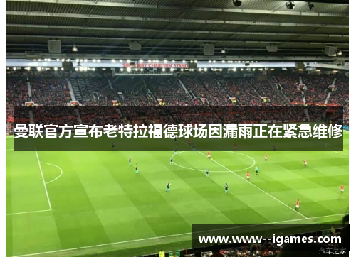 曼联官方宣布老特拉福德球场因漏雨正在紧急维修