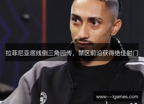 拉菲尼亚底线倒三角回传，禁区前沿获得绝佳射门