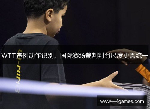 WTT违例动作识别，国际赛场裁判判罚尺度更需统一